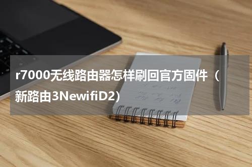r7000无线路由器怎样刷回官方固件（新路由3NewifiD2）