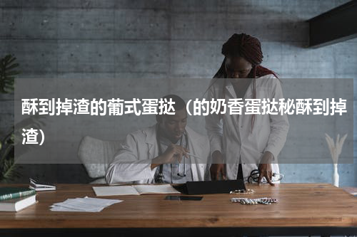 酥到掉渣的葡式蛋挞（的奶香蛋挞秘酥到掉渣）
