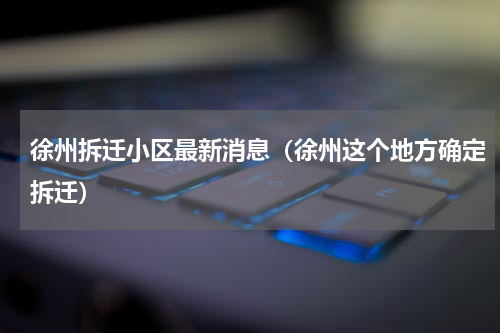 徐州拆迁小区最新消息（徐州这个地方确定拆迁）