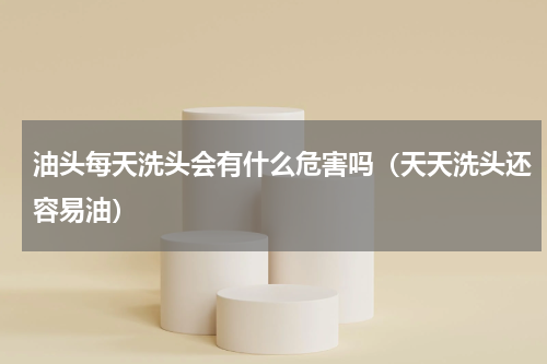 油头每天洗头会有什么危害吗（天天洗头还容易油）