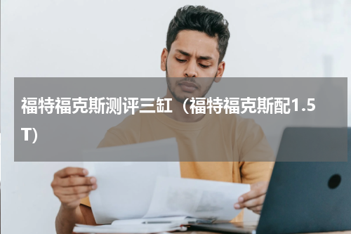 福特福克斯测评三缸（福特福克斯配1.5T）