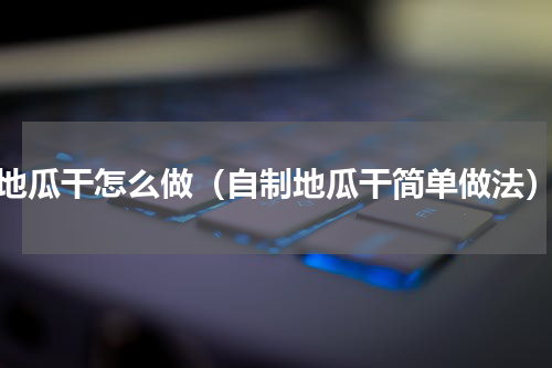 地瓜干怎么做（自制地瓜干简单做法）
