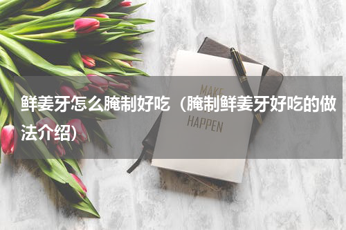 鲜姜牙怎么腌制好吃（腌制鲜姜牙好吃的做法介绍）