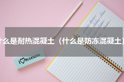 什么是耐热混凝土（什么是防冻混凝土）