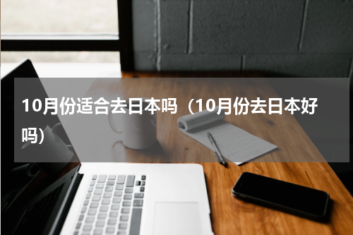 10月份适合去日本吗（10月份去日本好吗）