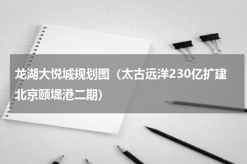 龙湖大悦城规划图（太古远洋230亿扩建北京颐堤港二期）