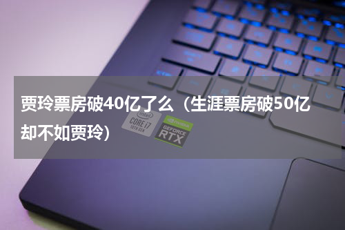 贾玲票房破40亿了么（生涯票房破50亿却不如贾玲）