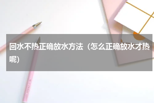 回水不热正确放水方法（怎么正确放水才热呢）