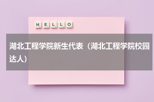 湖北工程学院新生代表（湖北工程学院校园达人）