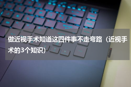 做近视手术知道这四件事不走弯路（近视手术的3个知识）