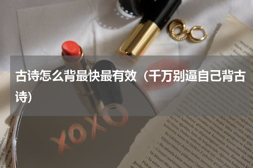 古诗怎么背最快最有效（千万别逼自己背古诗）