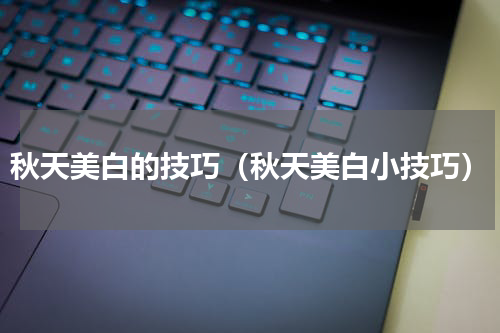 秋天美白的技巧（秋天美白小技巧）