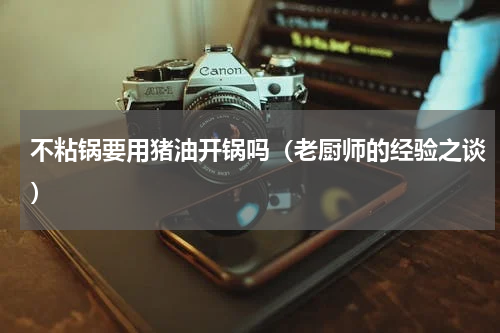 不粘锅要用猪油开锅吗（老厨师的经验之谈）