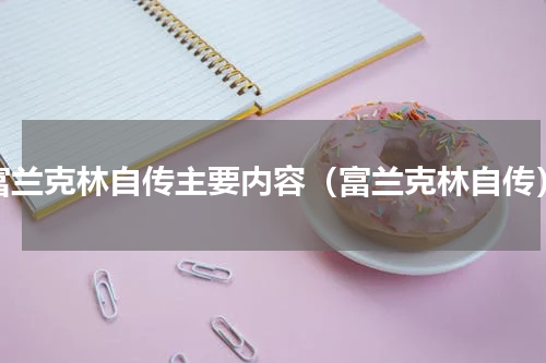 富兰克林自传主要内容（富兰克林自传）