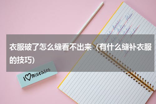 衣服破了怎么缝看不出来（有什么缝补衣服的技巧）