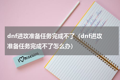 dnf进攻准备任务完成不了（dnf进攻准备任务完成不了怎么办）