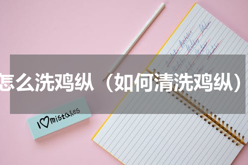怎么洗鸡纵（如何清洗鸡纵）