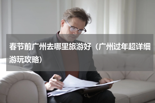 春节前广州去哪里旅游好（广州过年超详细游玩攻略）