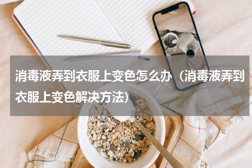 消毒液弄到衣服上变色怎么办（消毒液弄到衣服上变色解决方法）