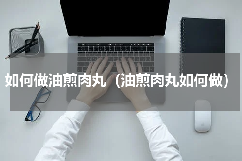 如何做油煎肉丸（油煎肉丸如何做）