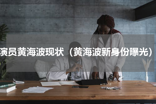 演员黄海波现状（黄海波新身份曝光）