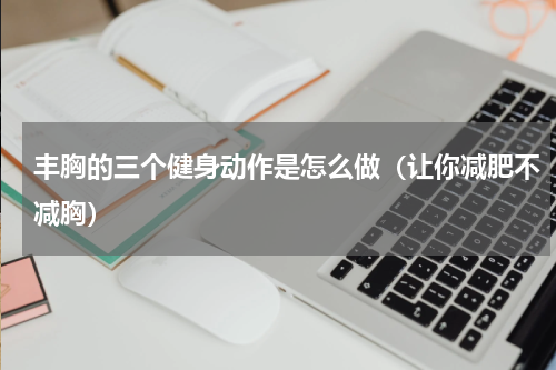 丰胸的三个健身动作是怎么做（让你减肥不减胸）