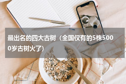 最出名的四大古树（全国仅有的5株5000岁古树火了）