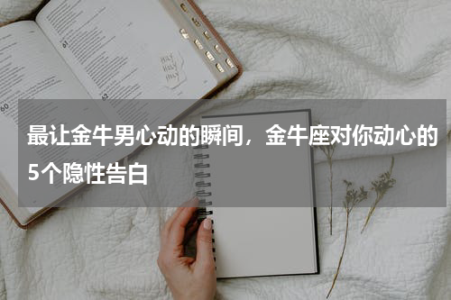 最让金牛男心动的瞬间，金牛座对你动心的5个隐性告白