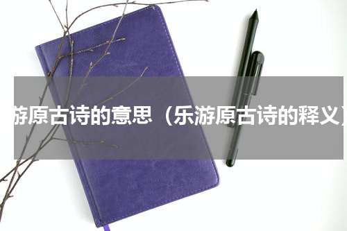 乐游原古诗的意思（乐游原古诗的释义）