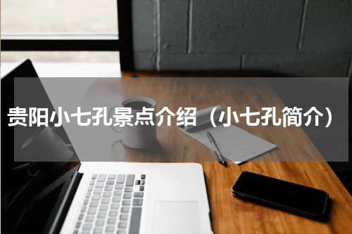 贵阳小七孔景点介绍（小七孔简介）