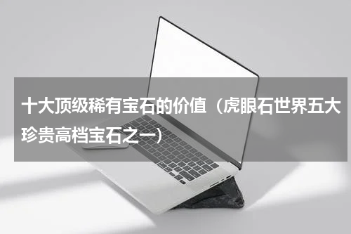 十大顶级稀有宝石的价值（虎眼石世界五大珍贵高档宝石之一）