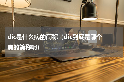 dic是什么病的简称（dic到底是哪个病的简称呢）