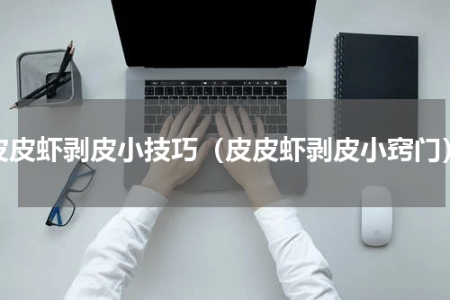 皮皮虾剥皮小技巧（皮皮虾剥皮小窍门）