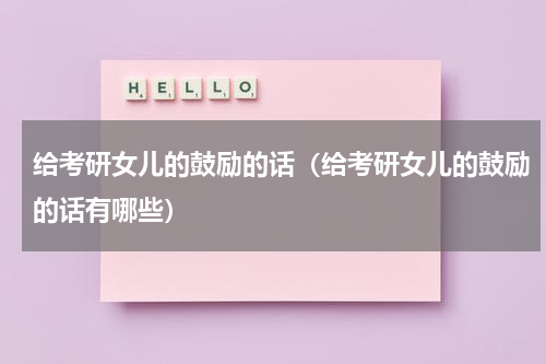 给考研女儿的鼓励的话（给考研女儿的鼓励的话有哪些）