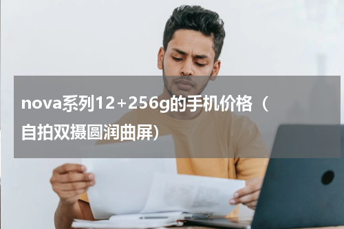 nova系列12+256g的手机价格（自拍双摄圆润曲屏）