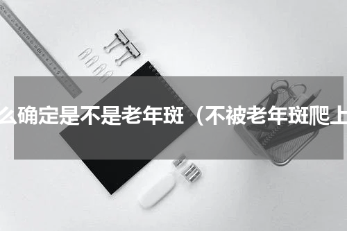 怎么确定是不是老年斑（不被老年斑爬上）