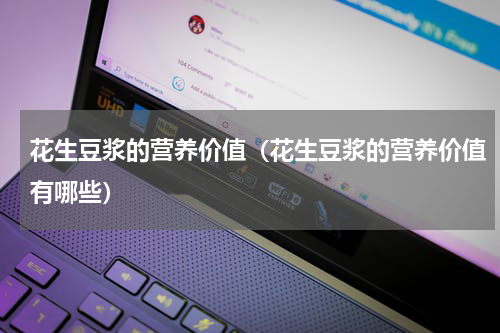 花生豆浆的营养价值（花生豆浆的营养价值有哪些）