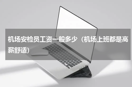 机场安检员工资一般多少（机场上班都是高薪舒适）