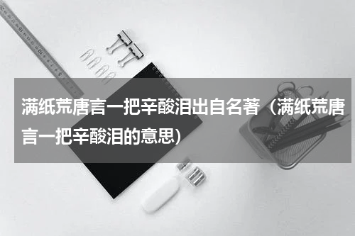 满纸荒唐言一把辛酸泪出自名著（满纸荒唐言一把辛酸泪的意思）