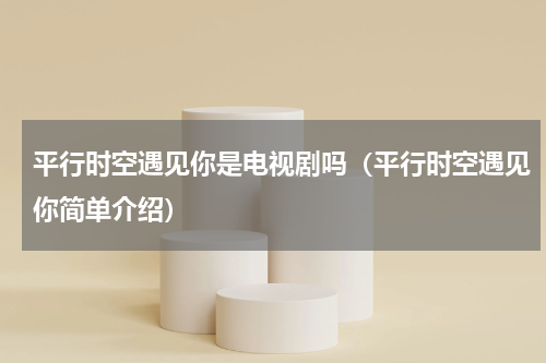 平行时空遇见你是电视剧吗（平行时空遇见你简单介绍）