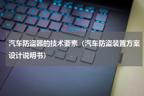 汽车防盗器的技术要素（汽车防盗装置方案设计说明书）