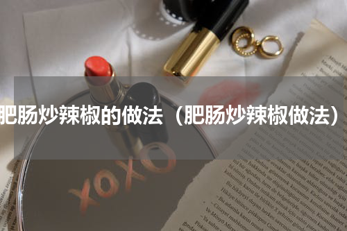 肥肠炒辣椒的做法（肥肠炒辣椒做法）