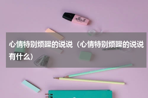 心情特别烦躁的说说（心情特别烦躁的说说有什么）