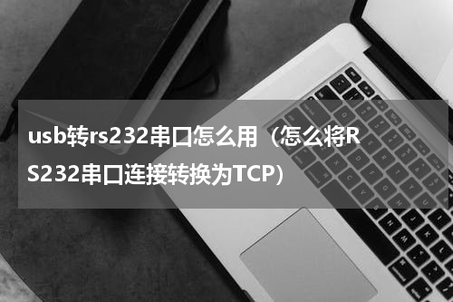 usb转rs232串口怎么用（怎么将RS232串口连接转换为TCP）