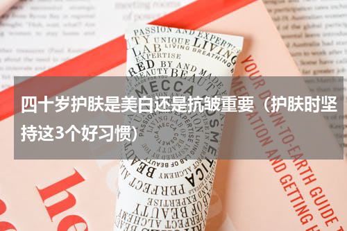 四十岁护肤是美白还是抗皱重要（护肤时坚持这3个好习惯）
