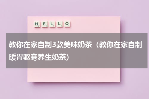 教你在家自制3款美味奶茶（教你在家自制暖胃驱寒养生奶茶）