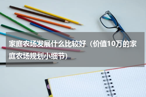 家庭农场发展什么比较好（价值10万的家庭农场规划小细节）