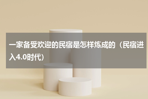 一家备受欢迎的民宿是怎样炼成的（民宿进入4.0时代）