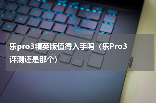 乐pro3精英版值得入手吗（乐Pro3评测还是那个）