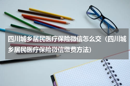 四川城乡居民医疗保险微信怎么交（四川城乡居民医疗保险微信缴费方法）